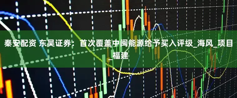 秦安配资 东吴证券：首次覆盖中闽能源给予买入评级_海风_项目_福建