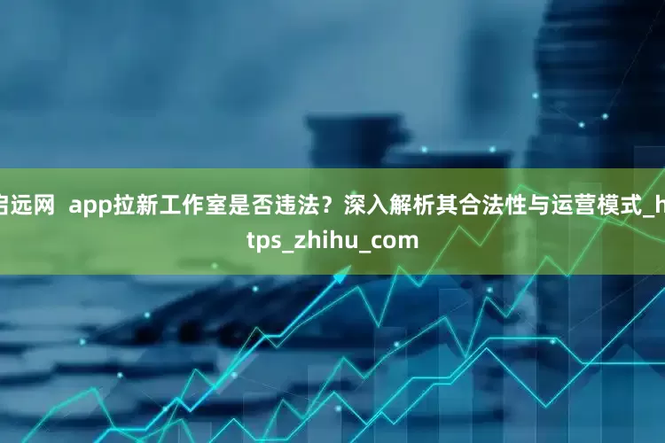 启远网  app拉新工作室是否违法？深入解析其合法性与运营模式_https_zhihu_com