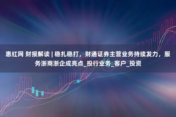 惠红网 财报解读 | 稳扎稳打，财通证券主营业务持续发力，服务浙商浙企成亮点_投行业务_客户_投资
