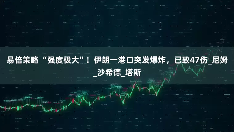 易倍策略 “强度极大”！伊朗一港口突发爆炸，已致47伤_尼姆_沙希德_塔斯
