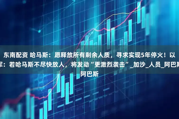 东南配资 哈马斯：愿释放所有剩余人质，寻求实现5年停火！以军：若哈马斯不尽快放人，将发动“更激烈袭击”_加沙_人员_阿巴斯