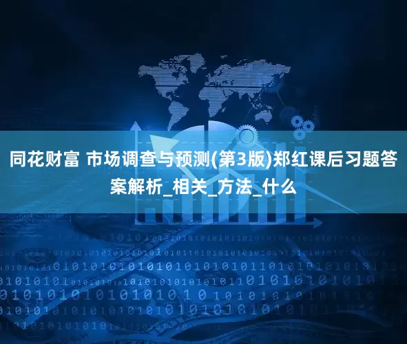 同花财富 市场调查与预测(第3版)郑红课后习题答案解析_相关_方法_什么