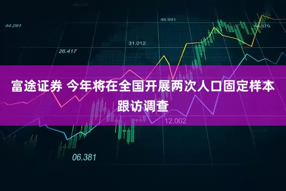 富途证券 今年将在全国开展两次人口固定样本跟访调查
