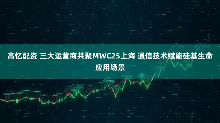 高忆配资 三大运营商共聚MWC25上海 通信技术赋能硅基生命应用场景