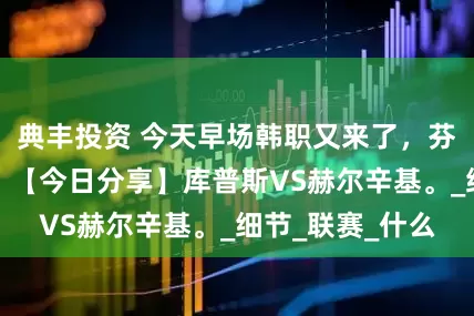 典丰投资 今天早场韩职又来了，芬超也再度回归！【今日分享】库普斯VS赫尔辛基。_细节_联赛_什么
