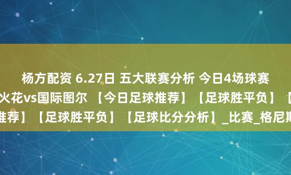 杨方配资 6.27日 五大联赛分析 今日4场球赛【芬超杯赛事推荐】赫尔火花vs国际图尔 【今日足球推荐】【足球胜平负】【足球比分分析】_比赛_格尼斯坦