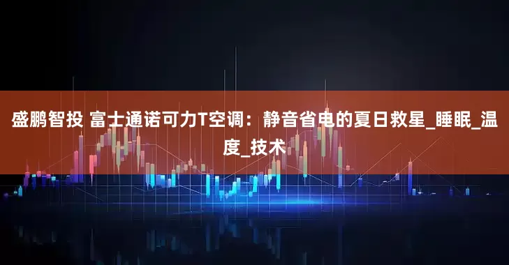 盛鹏智投 富士通诺可力T空调：静音省电的夏日救星_睡眠_温度_技术