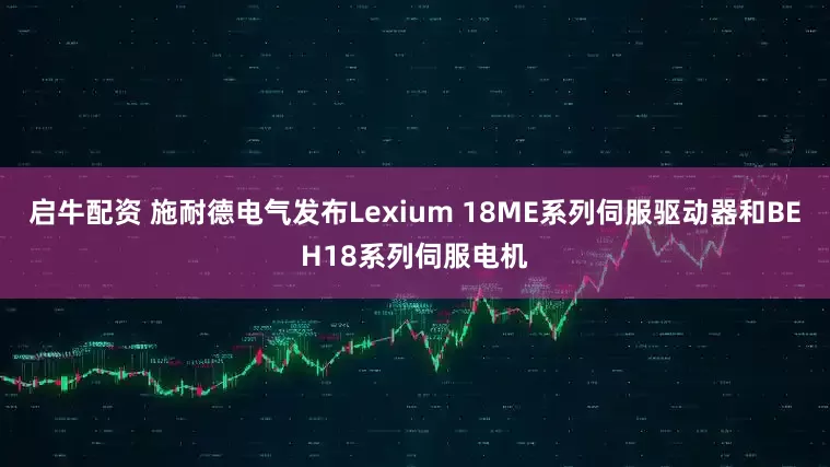 启牛配资 施耐德电气发布Lexium 18ME系列伺服驱动器和BEH18系列伺服电机
