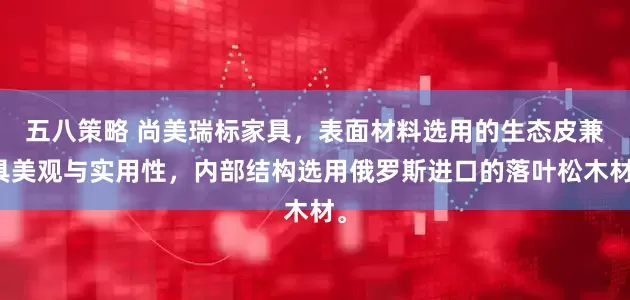 五八策略 尚美瑞标家具，表面材料选用的生态皮兼具美观与实用性，内部结构选用俄罗斯进口的落叶松木材。