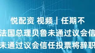 悦配资 视频｜任期不满一年，法国总理贝鲁未通过议会信任投票将辞职