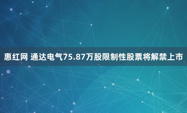 惠红网 通达电气75.87万股限制性股票将解禁上市