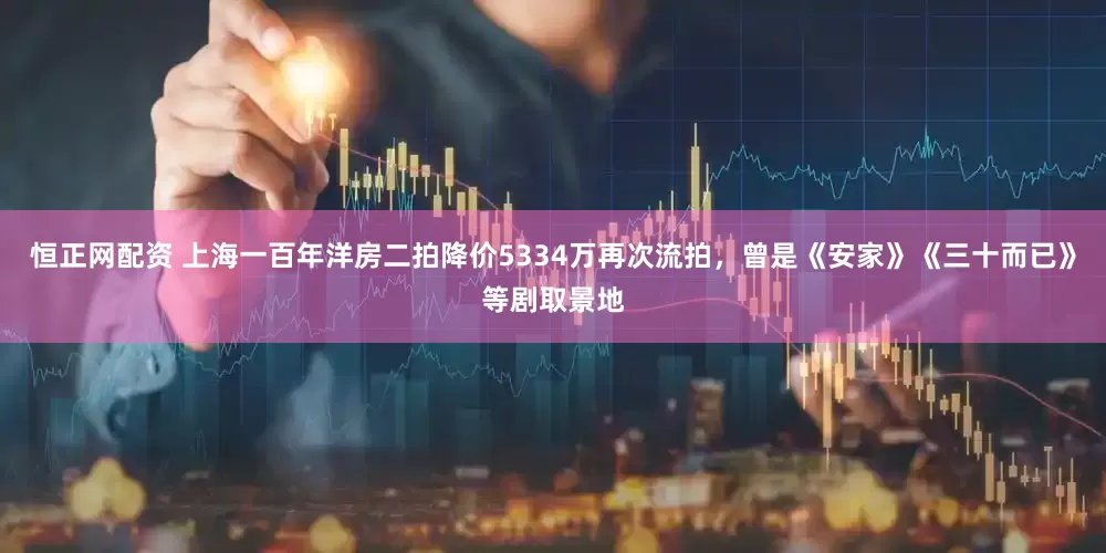 恒正网配资 上海一百年洋房二拍降价5334万再次流拍，曾是《安家》《三十而已》等剧取景地