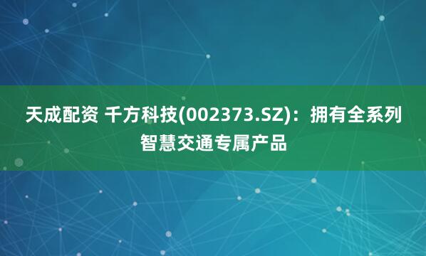 天成配资 千方科技(002373.SZ)：拥有全系列智慧交通专属产品