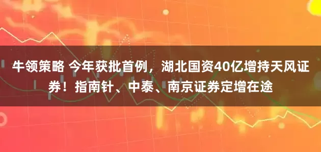 牛领策略 今年获批首例，湖北国资40亿增持天风证券！指南针、中泰、南京证券定增在途