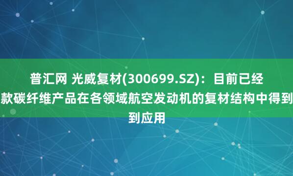 普汇网 光威复材(300699.SZ)：目前已经有多款碳纤维产品在各领域航空发动机的复材结构中得到应用