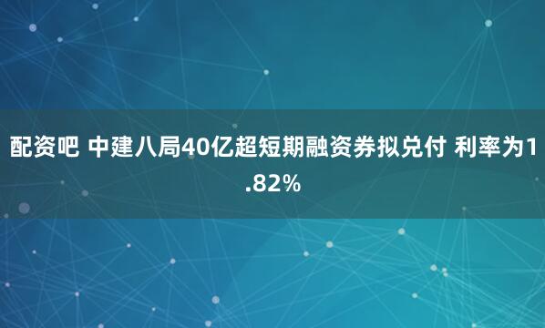 配资吧 中建八局40亿超短期融资券拟兑付 利率为1.82%