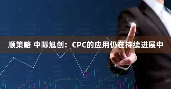顺策略 中际旭创：CPC的应用仍在持续进展中