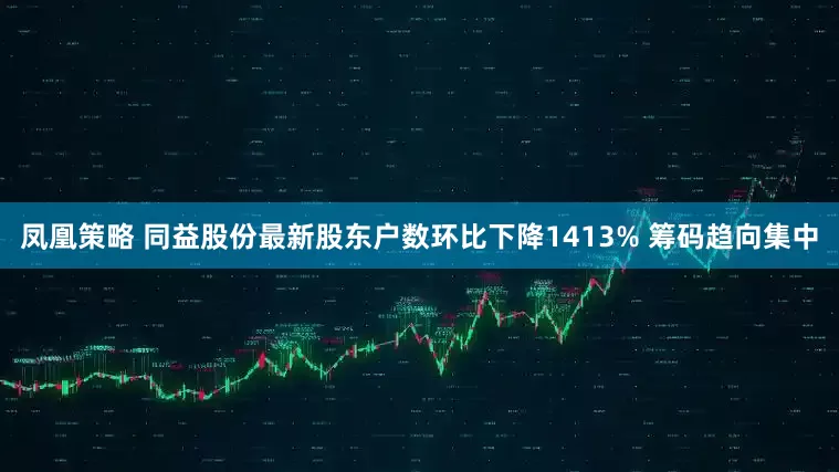 凤凰策略 同益股份最新股东户数环比下降1413% 筹码趋向集中