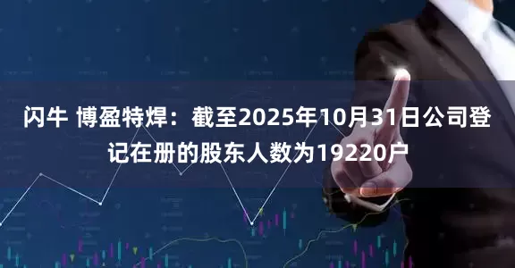 闪牛 博盈特焊：截至2025年10月31日公司登记在册的股东人数为19220户
