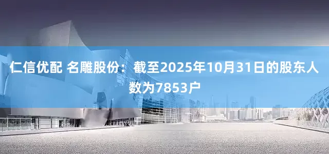 仁信优配 名雕股份：截至2025年10月31日的股东人数为7853户