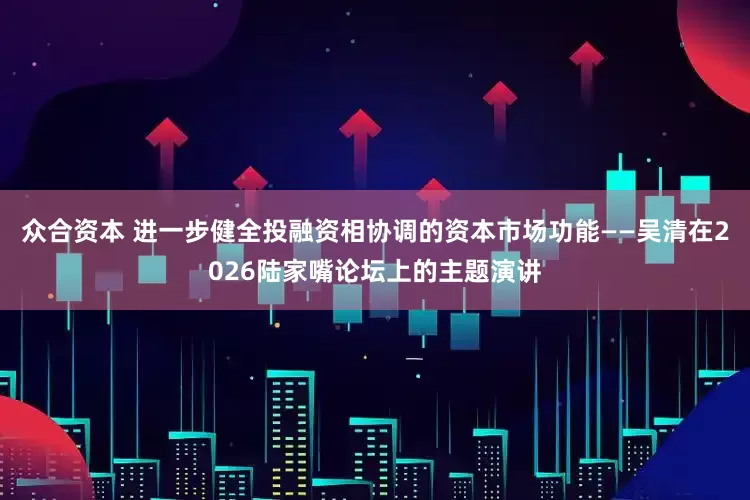众合资本 进一步健全投融资相协调的资本市场功能——吴清在2026陆家嘴论坛上的主题演讲