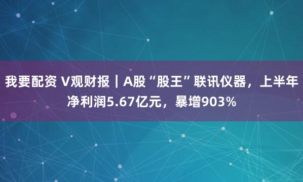 我要配资 V观财报｜A股“股王”联讯仪器，上半年净利润5.67亿元，暴增903%